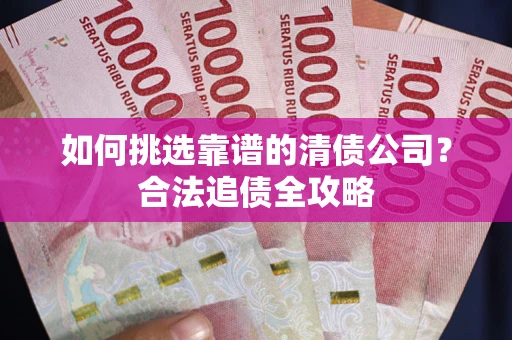 济南如何挑选靠谱的清债公司？合法追债全攻略