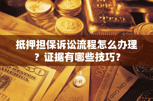 济南抵押担保诉讼流程怎么办理？证据有哪些技巧？
