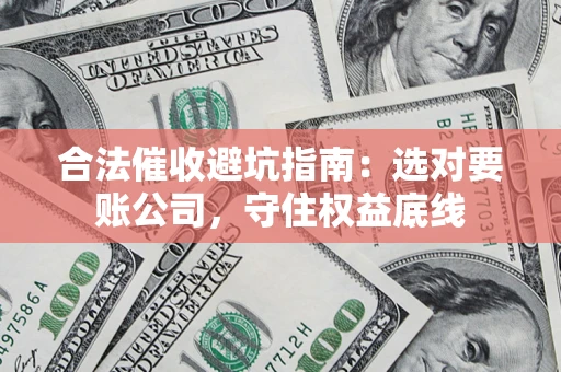 济南合法催收避坑指南：选对要账公司，守住权益底线