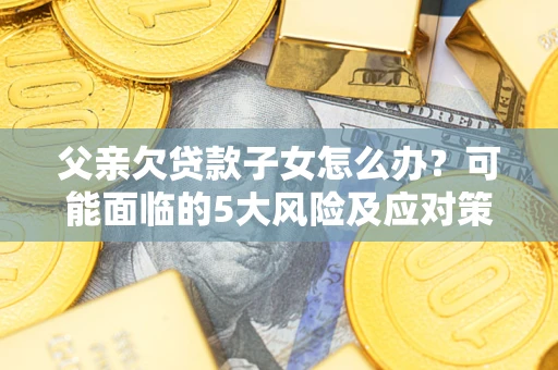 济南父亲欠贷款子女怎么办？可能面临的5大风险及应对策略
