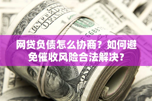 济南网贷负债怎么协商？如何避免催收风险合法解决？