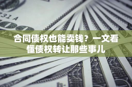 济南合同债权也能卖钱？一文看懂债权转让那些事儿