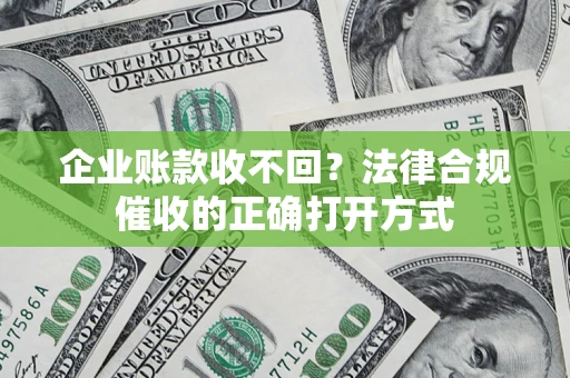 济南企业账款收不回？法律合规催收的正确打开方式