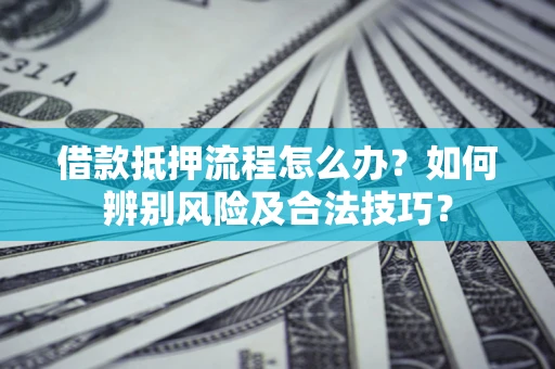济南借款抵押流程怎么办？如何辨别风险及合法技巧？