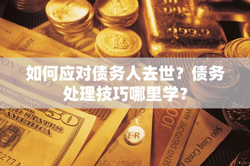 济南如何应对债务人去世？债务处理技巧哪里学？