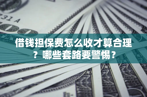 济南借钱担保费怎么收才算合理？哪些套路要警惕？