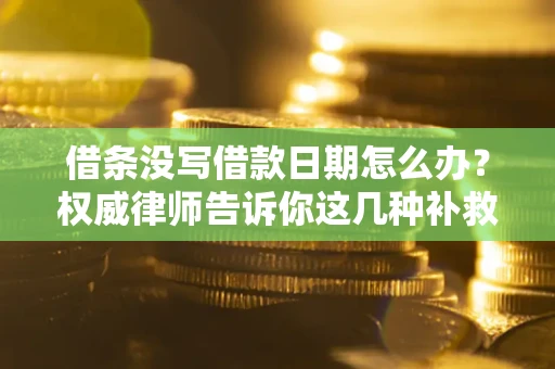 济南借条没写借款日期怎么办？权威律师告诉你这几种补救方法！