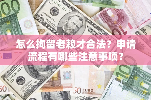 济南怎么拘留老赖才合法？申请流程有哪些注意事项？
