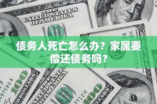 济南债务人死亡怎么办？家属要偿还债务吗？