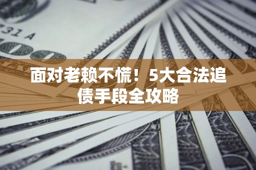 济南面对老赖不慌！5大合法追债手段全攻略