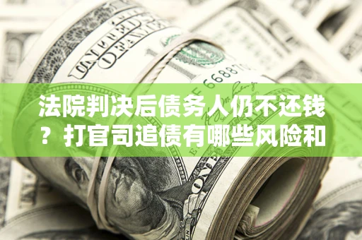 济南法院判决后债务人仍不还钱？打官司追债有哪些风险和技巧？