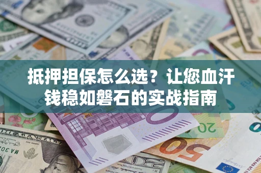 济南抵押担保怎么选？让您血汗钱稳如磐石的实战指南