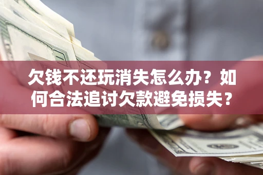 济南欠钱不还玩消失怎么办？如何合法追讨欠款避免损失？