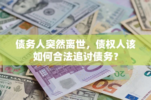 济南债务人突然离世，债权人该如何合法追讨债务？
