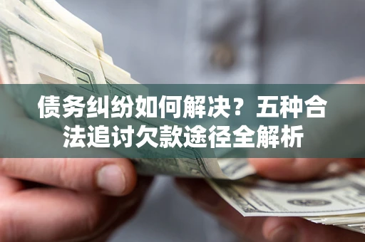 济南债务纠纷如何解决？五种合法追讨欠款途径全解析