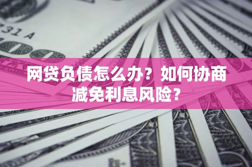济南网贷负债怎么办？如何协商减免利息风险？