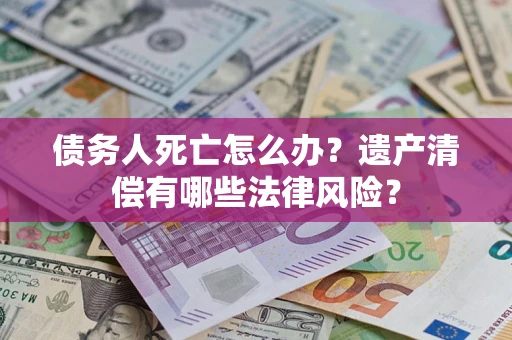济南债务人死亡怎么办？遗产清偿有哪些法律风险？