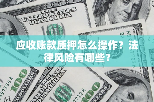 济南应收账款质押怎么操作？法律风险有哪些？