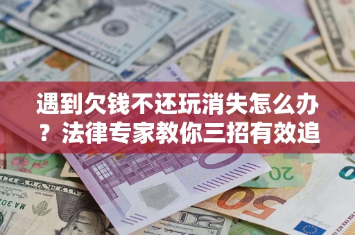 济南遇到欠钱不还玩消失怎么办？法律专家教你三招有效追债！