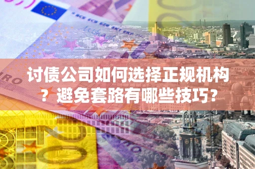 济南讨债公司如何选择正规机构？避免套路有哪些技巧？