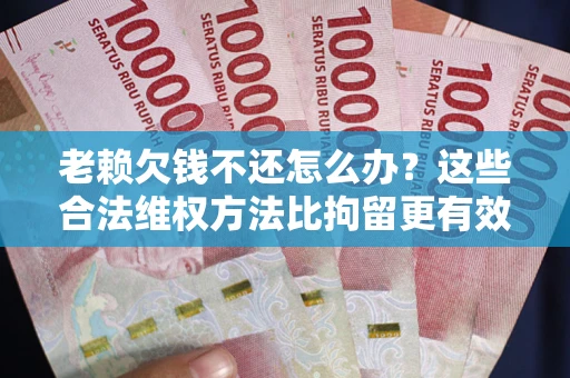 济南老赖欠钱不还怎么办？这些合法维权方法比拘留更有效