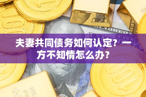 济南夫妻共同债务如何认定？一方不知情怎么办？