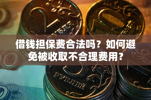 济南借钱担保费合法吗？如何避免被收取不合理费用？