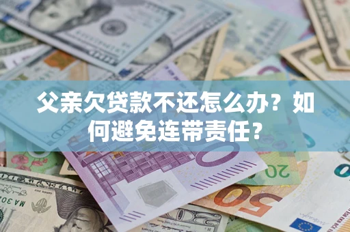 济南父亲欠贷款不还怎么办？如何避免连带责任？