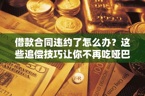 济南借款合同违约了怎么办？这些追偿技巧让你不再吃哑巴亏