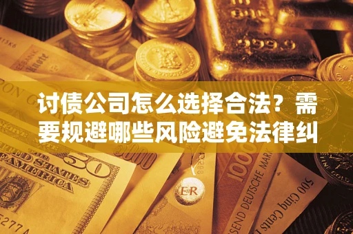 济南讨债公司怎么选择合法?需要规避哪些风险避免法律纠纷? 济南讨债公司怎么选择合法?需要规避哪些风险避免法律纠纷?