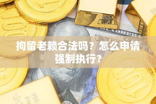 济南拘留老赖合法吗？怎么申请强制执行？