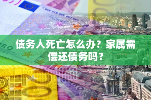 济南债务人死亡怎么办？家属需偿还债务吗？