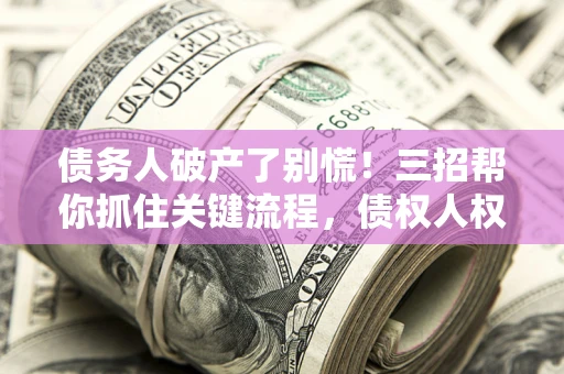济南债务人破产了别慌！三招帮你抓住关键流程，债权人权益不再缩水