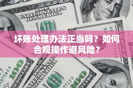 济南坏账处理办法正当吗？如何合规操作避风险？