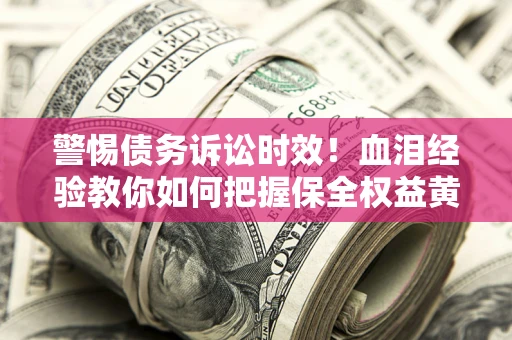 济南警惕债务诉讼时效！血泪经验教你如何把握保全权益黄金期
