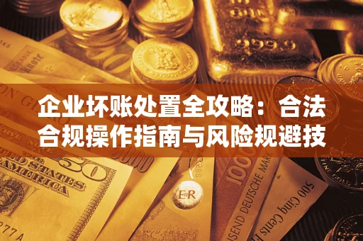 济南企业坏账处置全攻略：合法合规操作指南与风险规避技巧解析