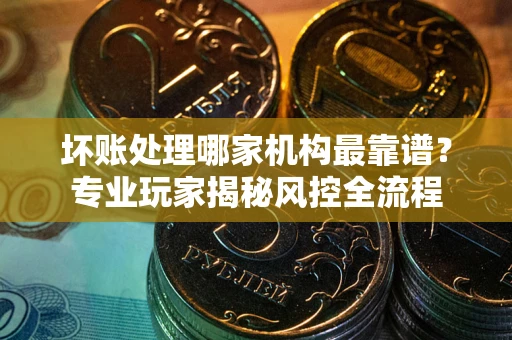 济南坏账处理哪家机构最靠谱？专业玩家揭秘风控全流程