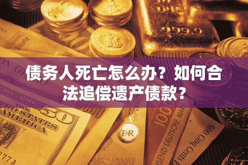 济南债务人死亡怎么办？如何合法追偿遗产债款？