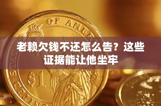 济南老赖欠钱不还怎么告？这些证据能让他坐牢