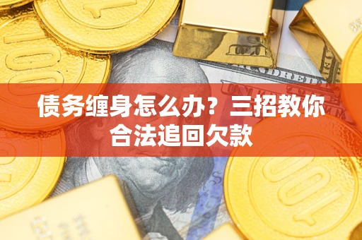 济南债务缠身怎么办？三招教你合法追回欠款