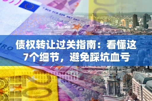 济南债权转让过关指南：看懂这7个细节，避免踩坑血亏