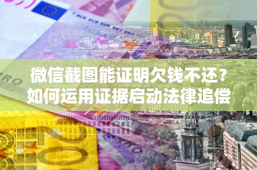 济南微信截图能证明欠钱不还？如何运用证据启动法律追偿程序？