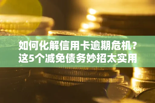 济南如何化解信用卡逾期危机？这5个减免债务妙招太实用