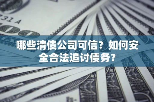 济南哪些清债公司可信？如何安全合法追讨债务？