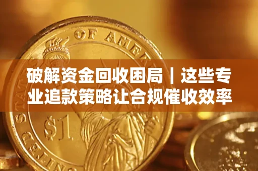 济南破解资金回收困局｜这些专业追款策略让合规催收效率翻倍