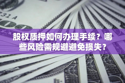 济南股权质押如何办理手续？哪些风险需规避避免损失？
