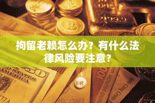 济南拘留老赖怎么办？有什么法律风险要注意？
