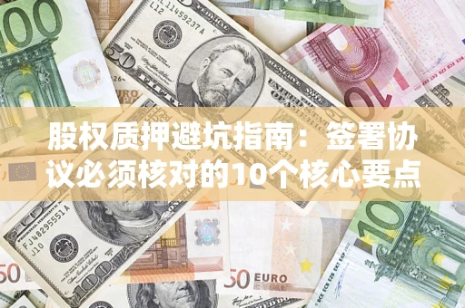 济南股权质押避坑指南:签署协议必须核对的10个核心要点 济南股权质押避坑指南:签署协议必须核对的10个核心要点