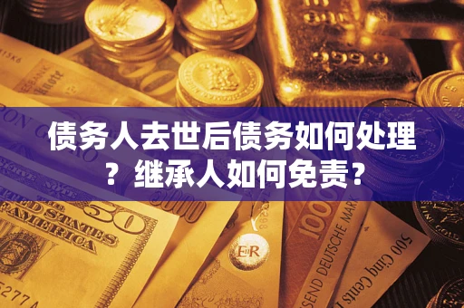 济南债务人去世后债务如何处理？继承人如何免责？