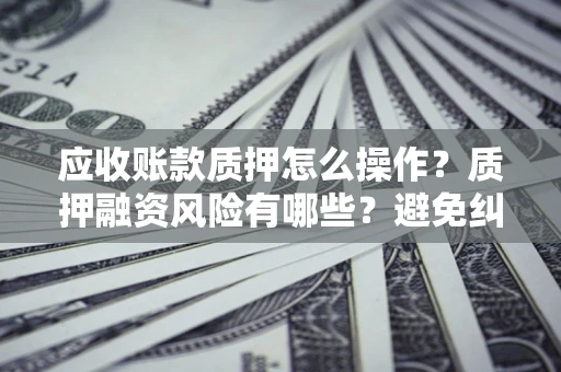 济南应收账款质押怎么操作？质押融资风险有哪些？避免纠纷高效融资技巧